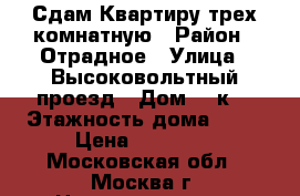 Сдам Квартиру трех комнатную › Район ­ Отрадное › Улица ­ Высоковольтный проезд › Дом ­ 1к7 › Этажность дома ­ 25 › Цена ­ 50 000 - Московская обл., Москва г. Недвижимость » Квартиры аренда   